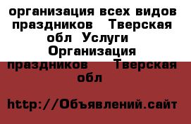 организация всех видов праздников - Тверская обл. Услуги » Организация праздников   . Тверская обл.